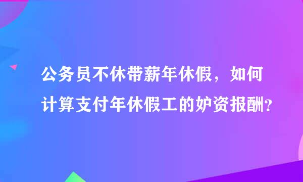 公务员不休带薪年休假，如何计算支付年休假工的妒资报酬？