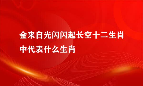 金来自光闪闪起长空十二生肖中代表什么生肖