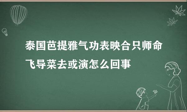 泰国芭提雅气功表映合只师命飞导菜去或演怎么回事