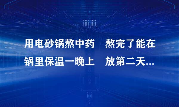 用电砂锅熬中药 熬完了能在锅里保温一晚上 放第二天喝吗？还是要倒出来第二天加热？