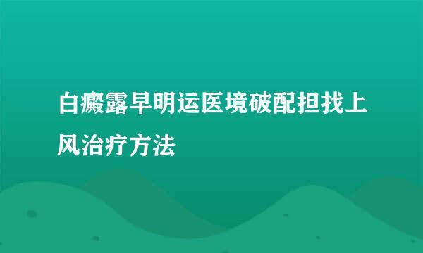 白癜露早明运医境破配担找上风治疗方法