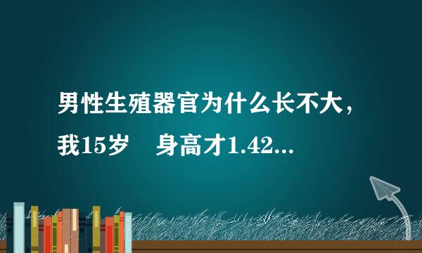 男性生殖器官为什么长不大，我15岁 身高才1.42 体重98 可是我的生殖器官却和刚出生的婴儿一样 为什么