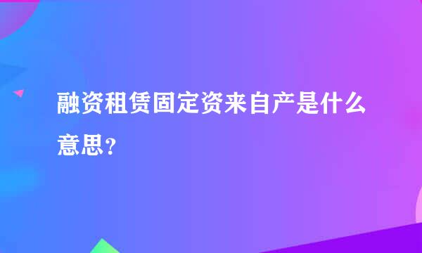 融资租赁固定资来自产是什么意思？