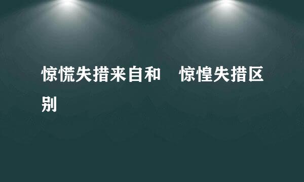 惊慌失措来自和 惊惶失措区别