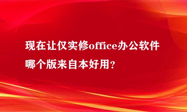 现在让仅实修office办公软件哪个版来自本好用？