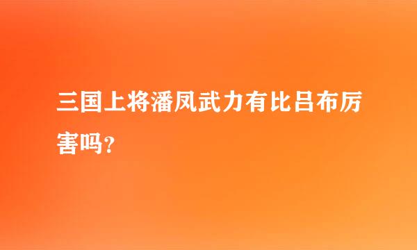 三国上将潘凤武力有比吕布厉害吗？