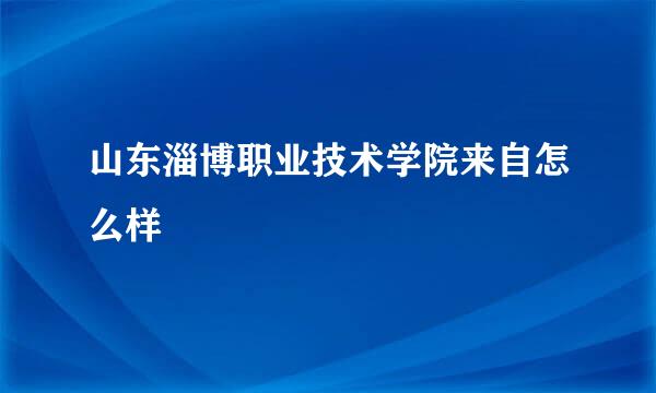 山东淄博职业技术学院来自怎么样