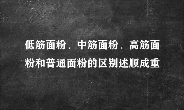 低筋面粉、中筋面粉、高筋面粉和普通面粉的区别述顺成重