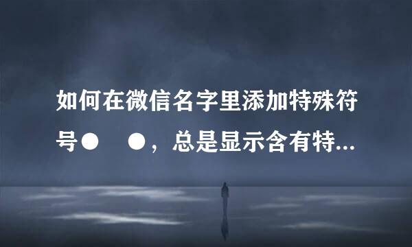 如何在微信名字里添加特殊符号●﹏●，总是显示含有特殊符号，不支持