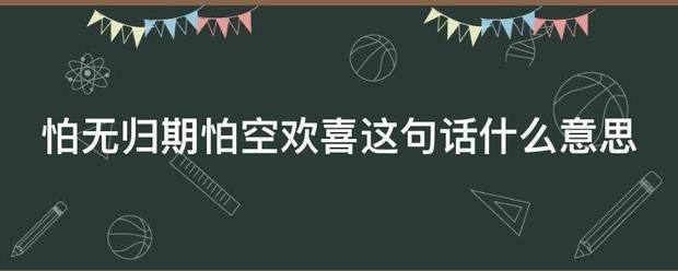 怕无来自归期怕空欢喜这句话什么意思