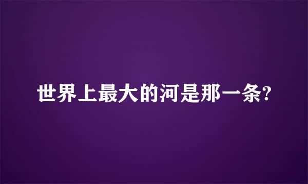 世界上最大的河是那一条?