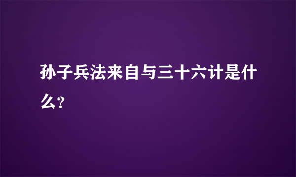 孙子兵法来自与三十六计是什么？