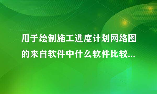 用于绘制施工进度计划网络图的来自软件中什么软件比较好用收提几转末，功能强大？