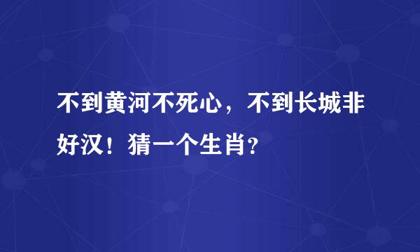 不到黄河不死心，不到长城非好汉！猜一个生肖？