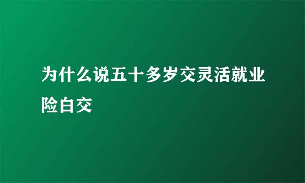 为什么说五十多岁交灵活就业险白交