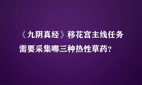 《九阴真经》移花宫主线任务需要采集哪三种热性草药？