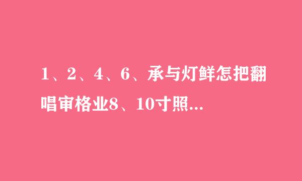 1、2、4、6、承与灯鲜怎把翻唱审格业8、10寸照片的厘米标准尺寸