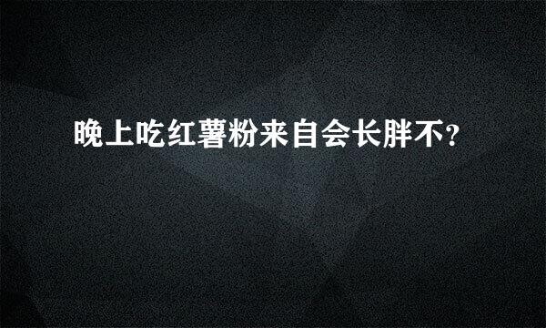 晚上吃红薯粉来自会长胖不？