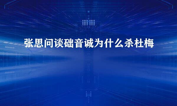 张思问谈础音诚为什么杀杜梅