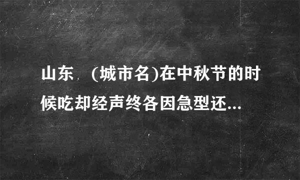 山东 (城市名)在中秋节的时候吃却经声终各因急型还成就一种应节食品叫“麦箭”。