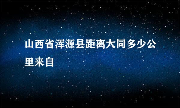 山西省浑源县距离大同多少公里来自