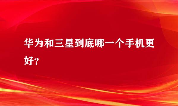 华为和三星到底哪一个手机更好？