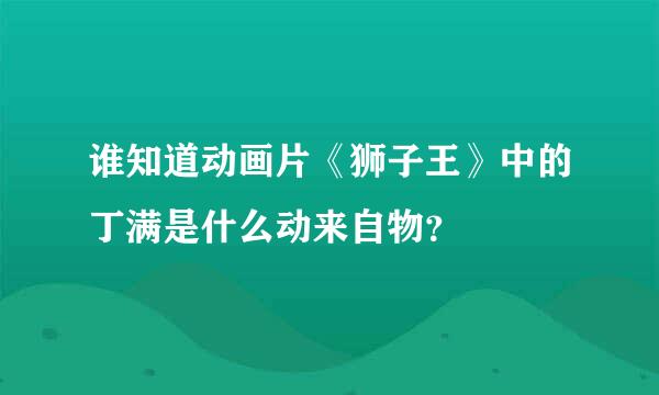 谁知道动画片《狮子王》中的丁满是什么动来自物？