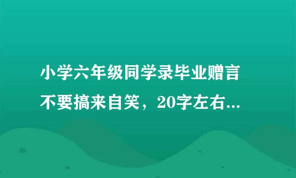 小学六年级同学录毕业赠言 不要搞来自笑，20字左右（好的加分360问答）