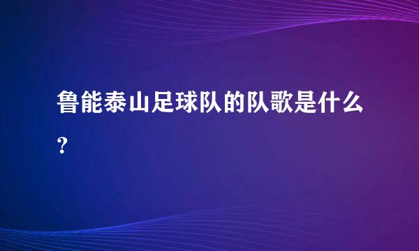 鲁能泰山足球队的队歌是什么？