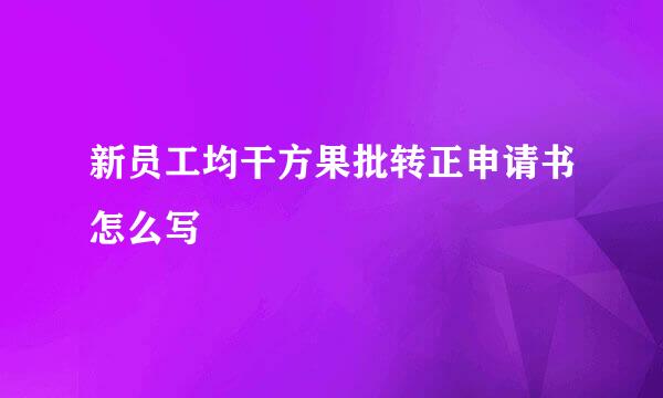 新员工均干方果批转正申请书怎么写