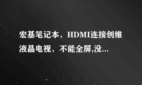 宏基笔记本，HDMI连接创维液晶电视，不能全屏,没有声音。