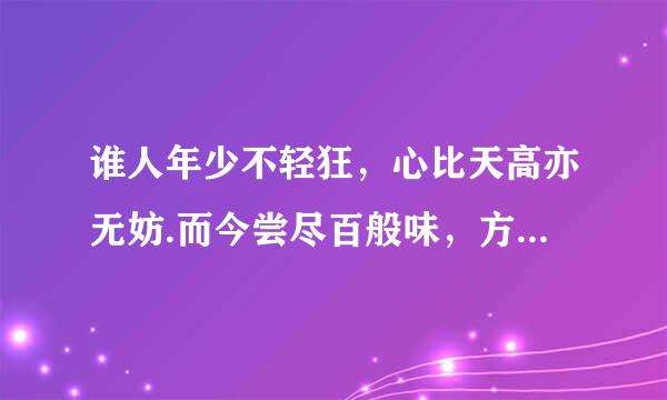 谁人年少不轻狂，心比天高亦无妨.而今尝尽百般味，方知当初太护孟浪