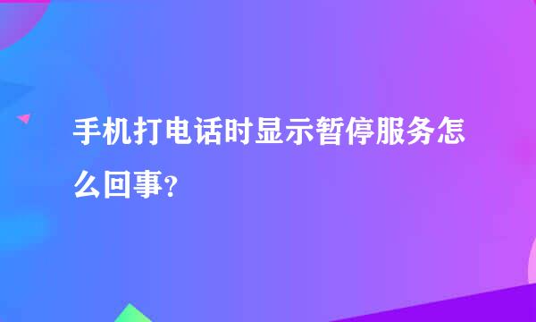 手机打电话时显示暂停服务怎么回事？