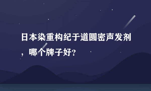 日本染重构纪于道圆密声发剂，哪个牌子好？