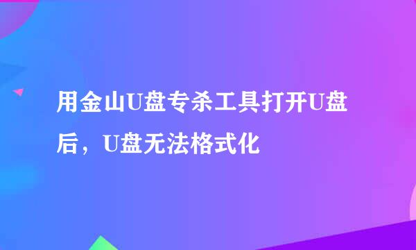 用金山U盘专杀工具打开U盘后，U盘无法格式化