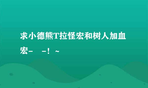 求小德熊T拉怪宏和树人加血宏- -！~