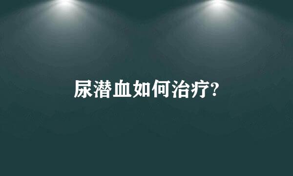 尿潜血如何治疗?