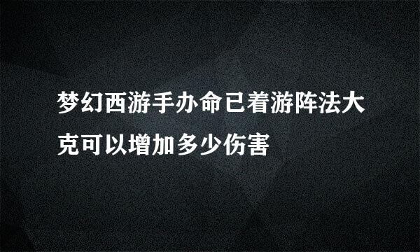 梦幻西游手办命已着游阵法大克可以增加多少伤害