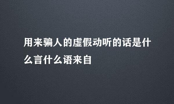 用来骗人的虚假动听的话是什么言什么语来自