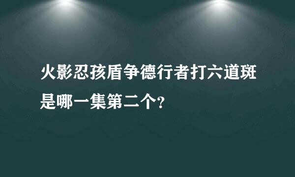 火影忍孩盾争德行者打六道斑是哪一集第二个？