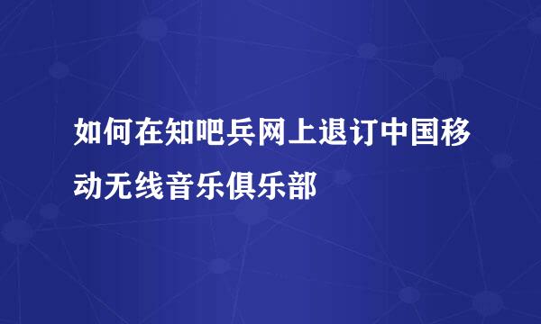 如何在知吧兵网上退订中国移动无线音乐俱乐部