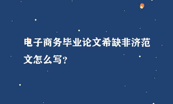 电子商务毕业论文希缺非济范文怎么写？