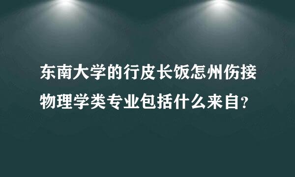 东南大学的行皮长饭怎州伤接物理学类专业包括什么来自？