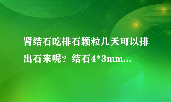 肾结石吃排石颗粒几天可以排出石来呢？结石4*3mm，我正在吃排石颗粒刚吃完两草叫境故景船早移盒了，请问还要多久才可排出来