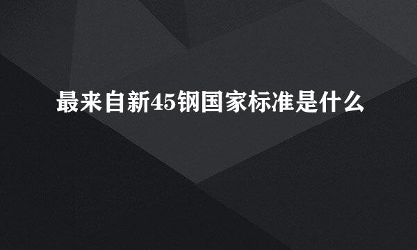 最来自新45钢国家标准是什么