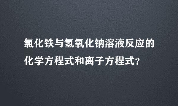 氯化铁与氢氧化钠溶液反应的化学方程式和离子方程式？