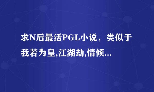 求N后最活PGL小说，类似于我若为皇,江湖劫,情倾风来自国之类的。越多越好!