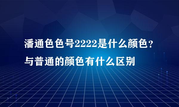 潘通色色号2222是什么颜色？与普通的颜色有什么区别