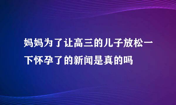 妈妈为了让高三的儿子放松一下怀孕了的新闻是真的吗