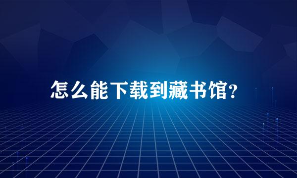 怎么能下载到藏书馆？